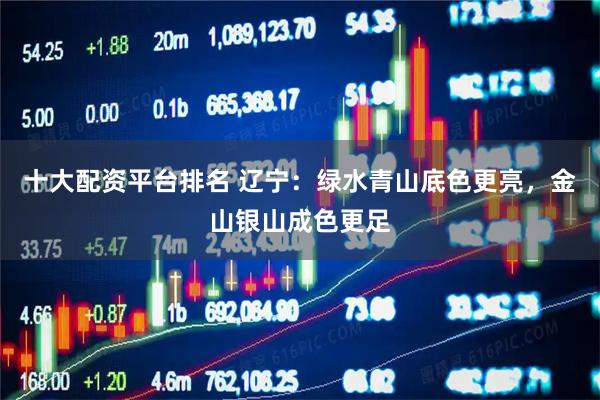 十大配资平台排名 辽宁：绿水青山底色更亮，金山银山成色更足