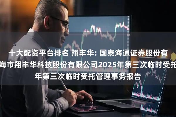 十大配资平台排名 翔丰华: 国泰海通证券股份有限公司关于上海市翔丰华科技股份有限公司2025年第三次临时受托管理事务报告
