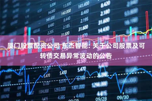 厦门股票配资公司 东杰智能: 关于公司股票及可转债交易异常波动的公告