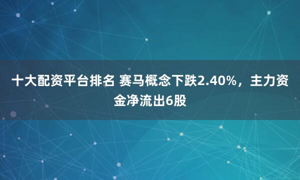 十大配资平台排名 赛马概念下跌2.40%，主力资金净流出6股
