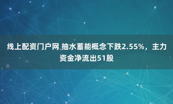 线上配资门户网 抽水蓄能概念下跌2.55%，主力资金净流出51股
