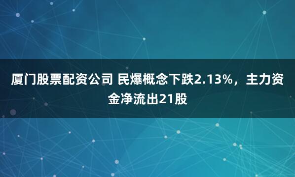 厦门股票配资公司 民爆概念下跌2.13%，主力资金净流出21股