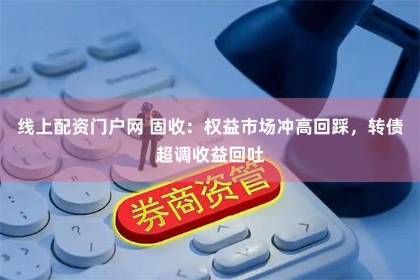 线上配资门户网 固收：权益市场冲高回踩，转债超调收益回吐