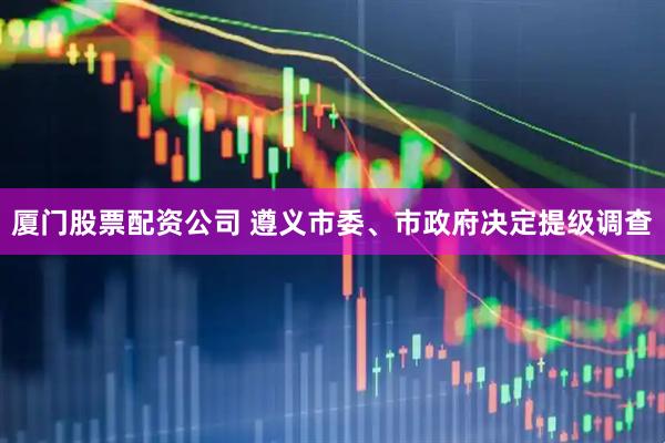 厦门股票配资公司 遵义市委、市政府决定提级调查