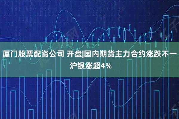 厦门股票配资公司 开盘|国内期货主力合约涨跌不一 沪银涨超4%