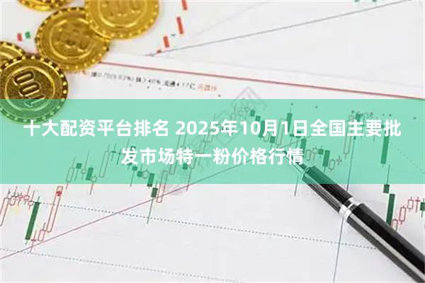 十大配资平台排名 2025年10月1日全国主要批发市场特一粉价格行情
