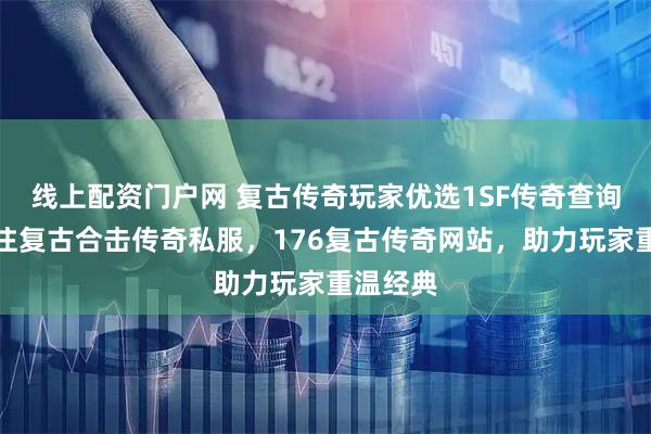 线上配资门户网 复古传奇玩家优选1SF传奇查询站，专注复古合击传奇私服，176复古传奇网站，助力玩家重温经典