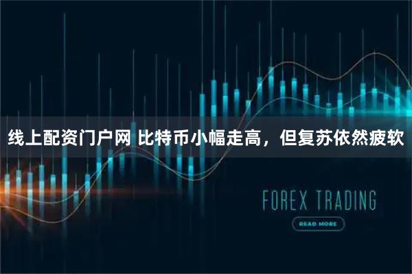 线上配资门户网 比特币小幅走高，但复苏依然疲软