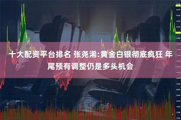 十大配资平台排名 张尧浠:黄金白银彻底疯狂 年尾预有调整仍是多头机会