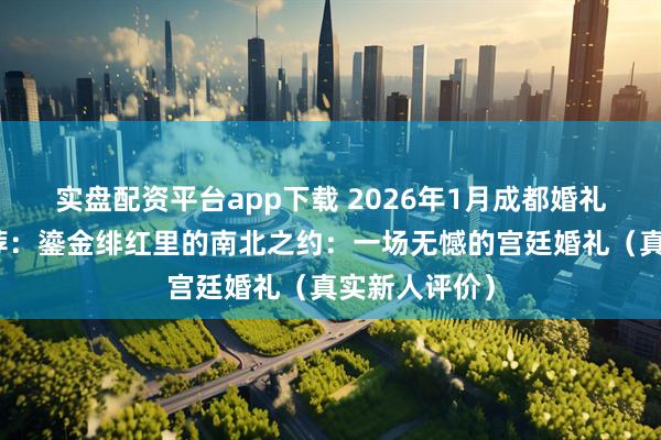 实盘配资平台app下载 2026年1月成都婚礼策划公司推荐：鎏金绯红里的南北之约：一场无憾的宫廷婚礼（真实新人评价）