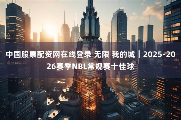 中国股票配资网在线登录 无限 我的城｜2025-2026赛季NBL常规赛十佳球