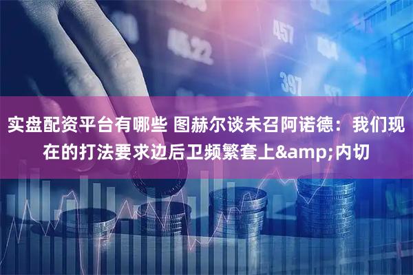 实盘配资平台有哪些 图赫尔谈未召阿诺德：我们现在的打法要求边后卫频繁套上&内切