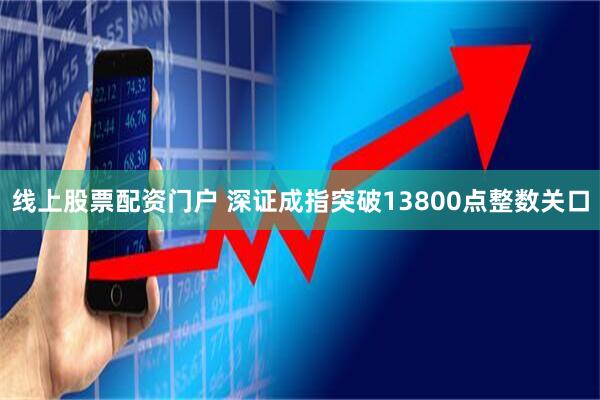 线上股票配资门户 深证成指突破13800点整数关口
