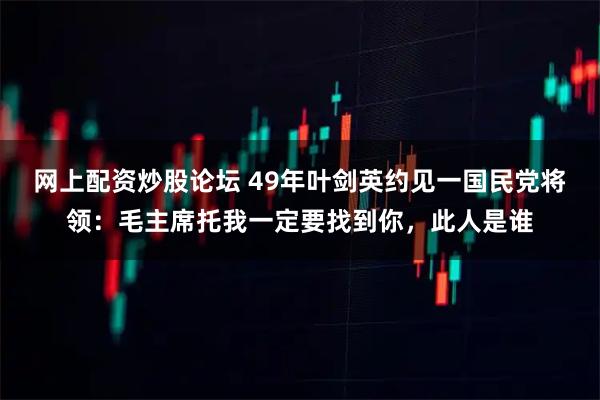 网上配资炒股论坛 49年叶剑英约见一国民党将领：毛主席托我一定要找到你，此人是谁