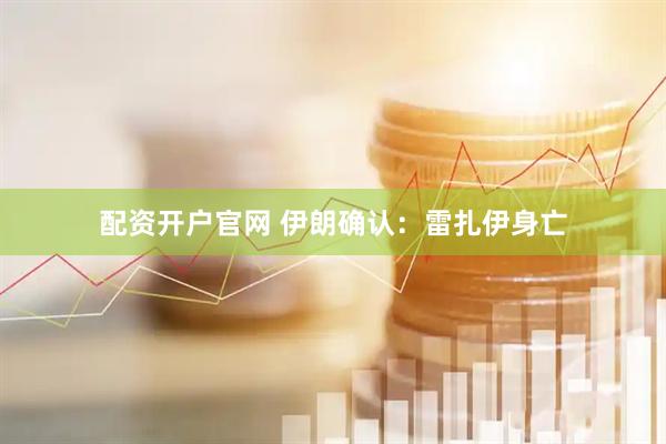 配资开户官网 伊朗确认：雷扎伊身亡