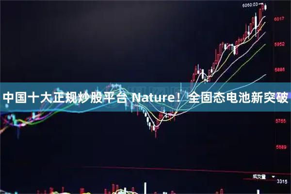中国十大正规炒股平台 Nature！全固态电池新突破