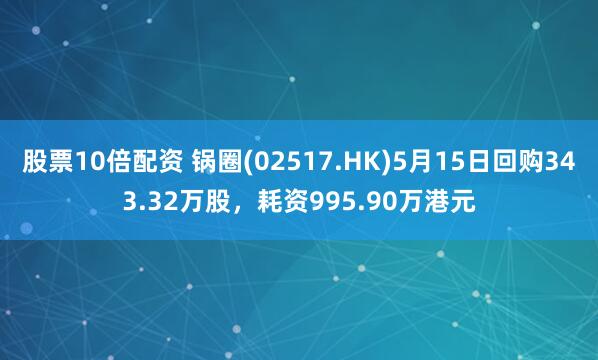 股票10倍配资 锅圈(02517.HK)5月15日回购343.32万股，耗资995.90万港元