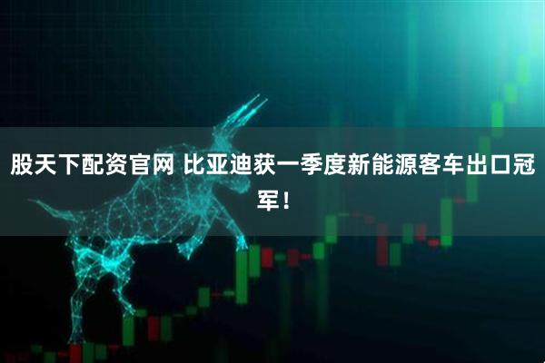 股天下配资官网 比亚迪获一季度新能源客车出口冠军！
