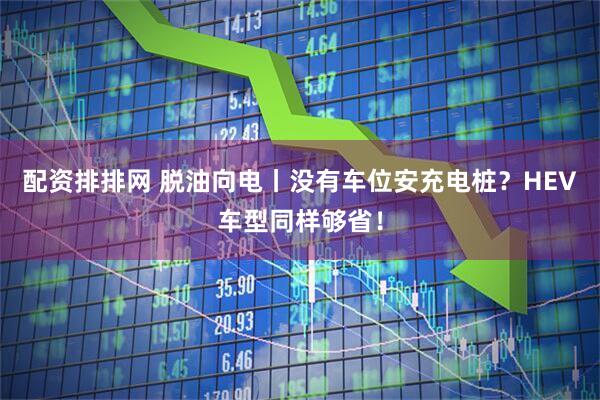 配资排排网 脱油向电丨没有车位安充电桩？HEV车型同样够省！