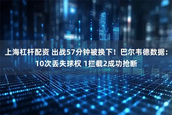上海杠杆配资 出战57分钟被换下！巴尔韦德数据：10次丢失球权 1拦截2成功抢断