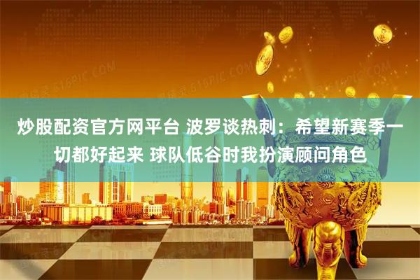 炒股配资官方网平台 波罗谈热刺：希望新赛季一切都好起来 球队低谷时我扮演顾问角色