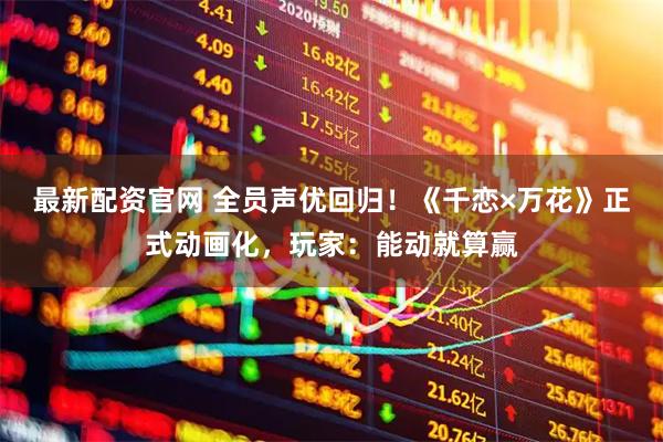 最新配资官网 全员声优回归！《千恋×万花》正式动画化，玩家：能动就算赢