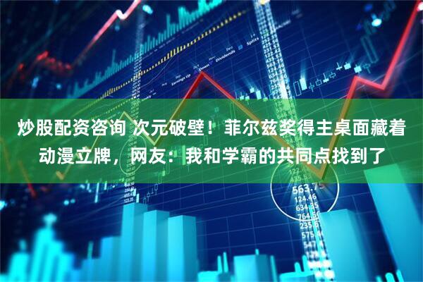 炒股配资咨询 次元破壁！菲尔兹奖得主桌面藏着动漫立牌，网友：我和学霸的共同点找到了