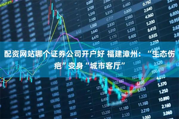 配资网站哪个证券公司开户好 福建漳州：“生态伤疤”变身“城市客厅”